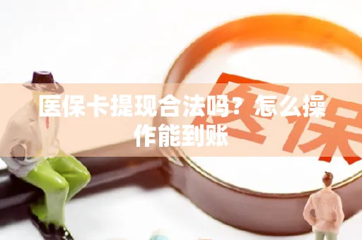 医保卡提现合法吗？怎么操作能到账
